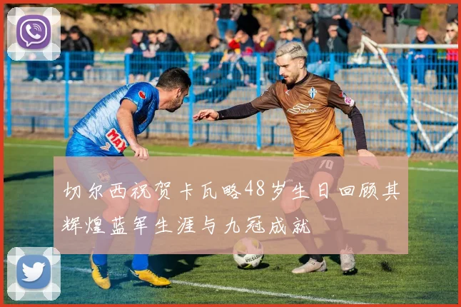 切尔西祝贺卡瓦略48岁生日回顾其辉煌蓝军生涯与九冠成就
