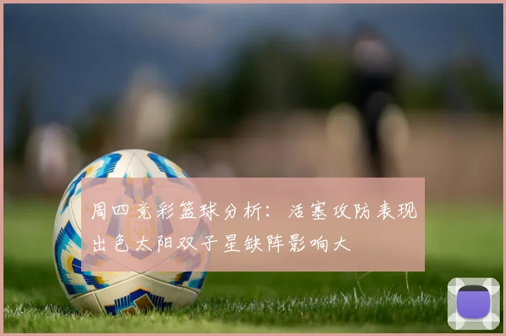周四竞彩篮球分析：活塞攻防表现出色太阳双子星缺阵影响大