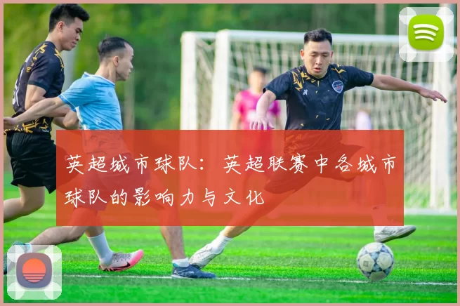 英超城市球队：英超联赛中各城市球队的影响力与文化