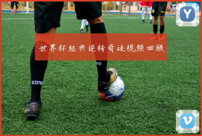 世界杯经典逆转奇迹视频回顾