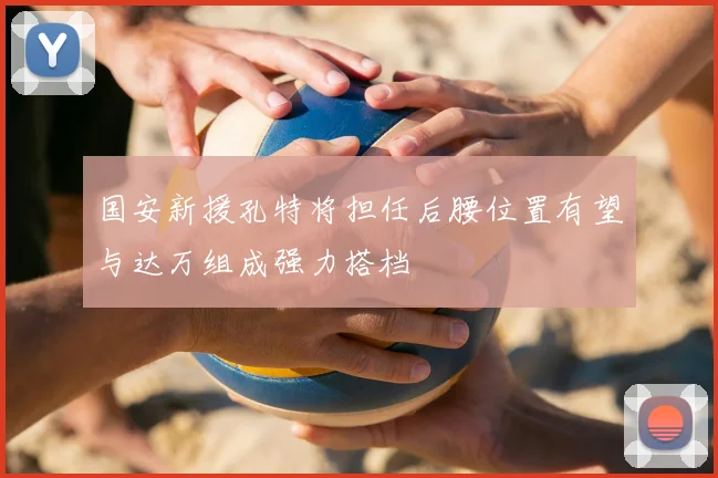 国安新援孔特将担任后腰位置有望与达万组成强力搭档