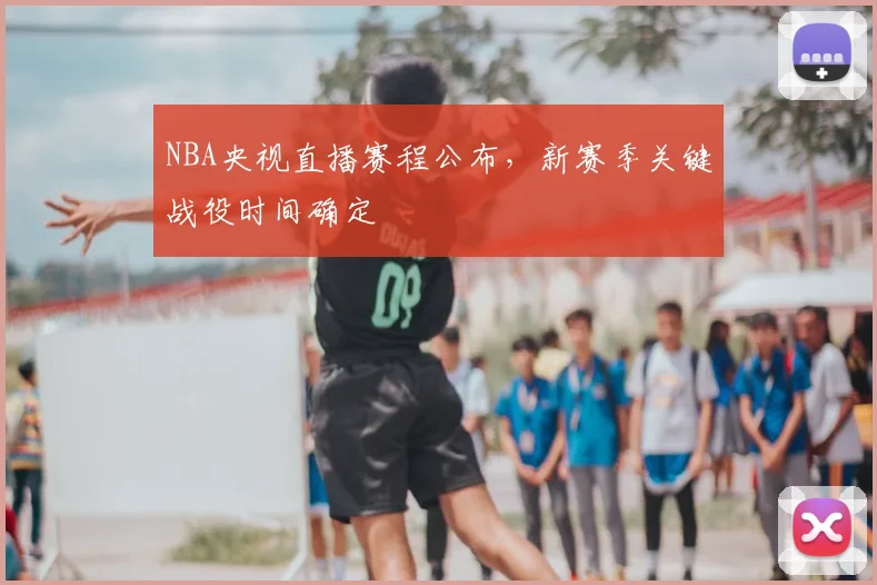 NBA央视直播赛程公布，新赛季关键战役时间确定