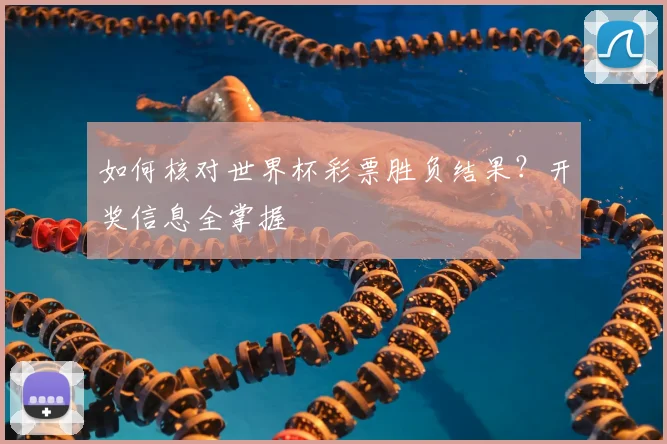 如何核对世界杯彩票胜负结果？开奖信息全掌握