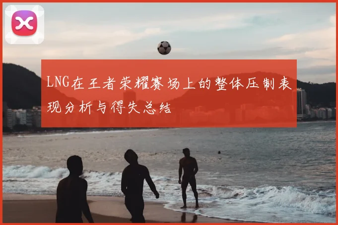 LNG在王者荣耀赛场上的整体压制表现分析与得失总结
