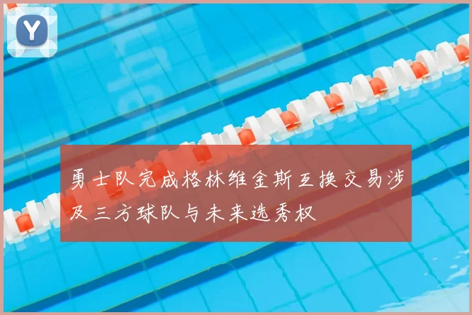 勇士队完成格林维金斯互换交易涉及三方球队与未来选秀权