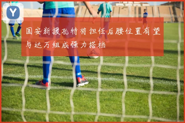 国安新援孔特将担任后腰位置有望与达万组成强力搭档