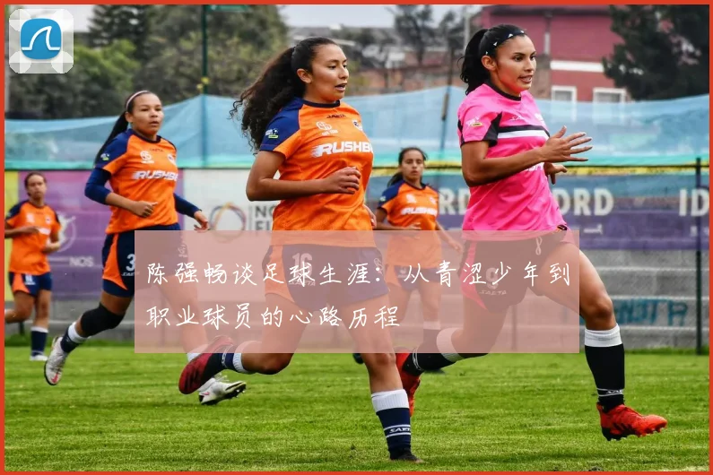陈强畅谈足球生涯：从青涩少年到职业球员的心路历程