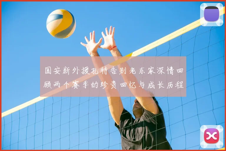 国安新外援孔特告别老东家深情回顾两个赛季的珍贵回忆与成长历程