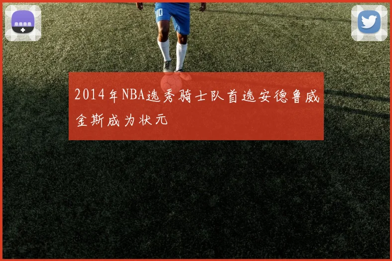 2014年NBA选秀骑士队首选安德鲁威金斯成为状元