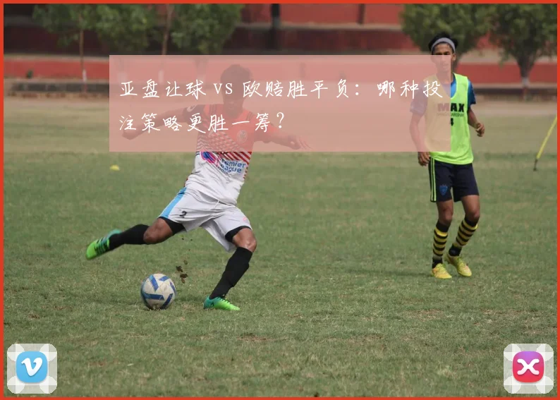 亚盘让球 vs 欧赔胜平负：哪种投注策略更胜一筹？