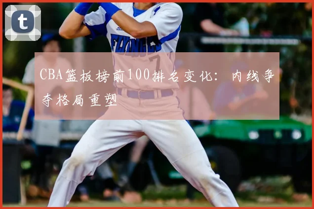 CBA篮板榜前100排名变化:内线争夺格局重塑