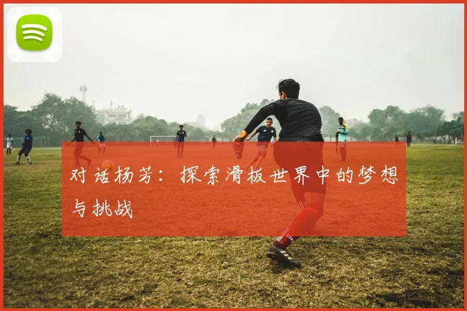对话杨芳：探索滑板世界中的梦想与挑战