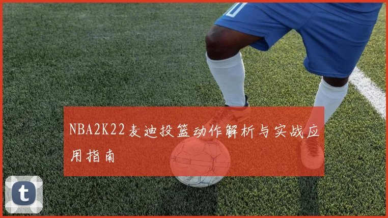 NBA2K22麦迪投篮动作解析与实战应用指南