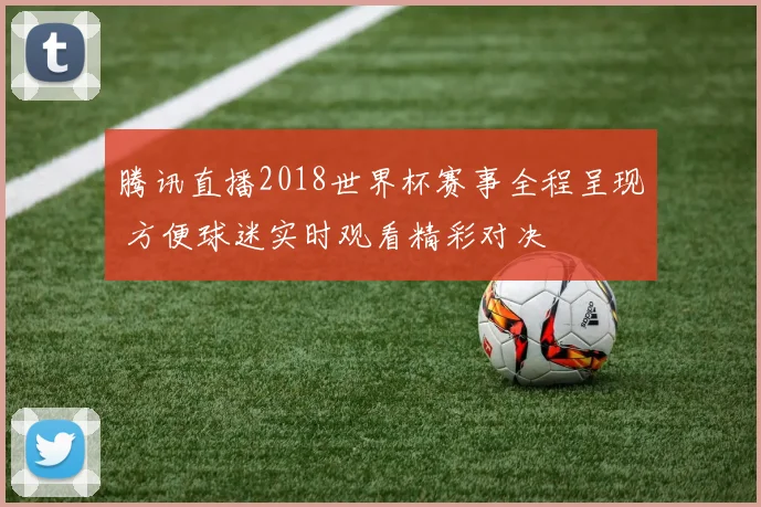腾讯直播2018世界杯赛事全程呈现 方便球迷实时观看精彩对决