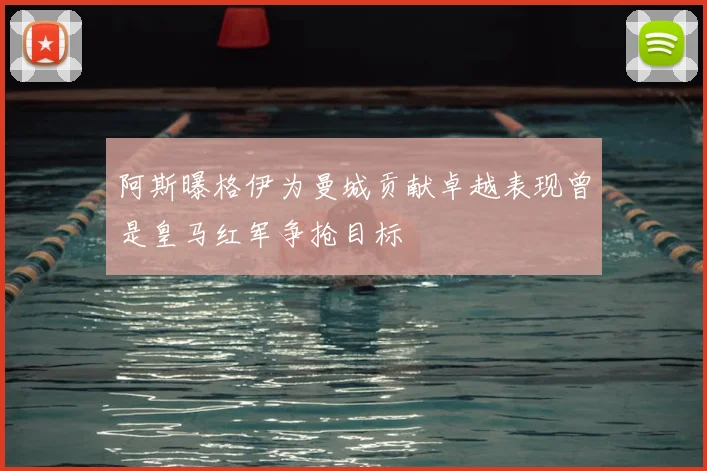 阿斯曝格伊为曼城贡献卓越表现曾是皇马红军争抢目标