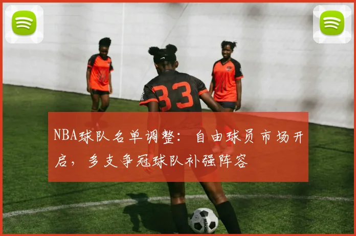 NBA球队名单调整：自由球员市场开启，多支争冠球队补强阵容