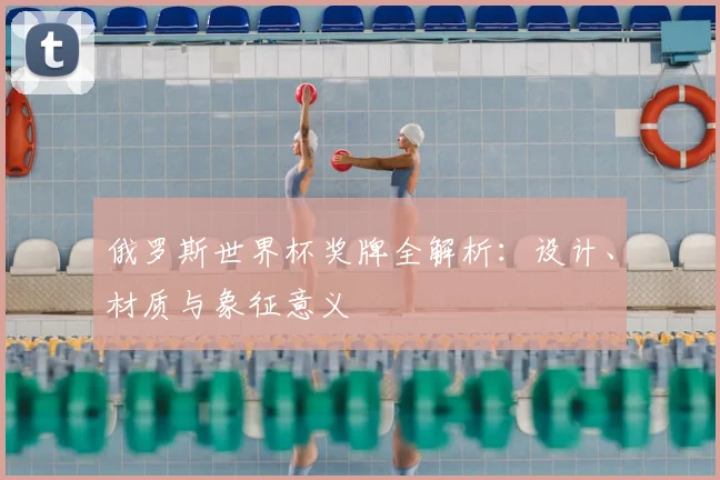 俄罗斯世界杯奖牌全解析：设计、材质与象征意义