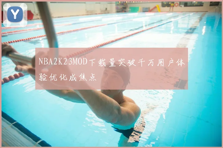 NBA2K23MOD下载量突破千万用户体验优化成焦点