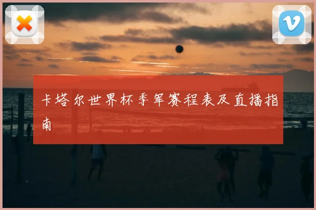 卡塔尔世界杯季军赛程表及直播指南