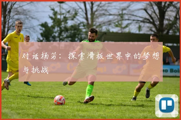 对话杨芳：探索滑板世界中的梦想与挑战