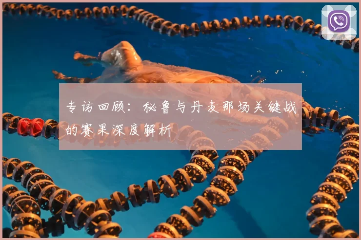 专访回顾：秘鲁与丹麦那场关键战的赛果深度解析