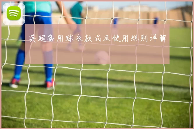 英超备用球衣款式及使用规则详解