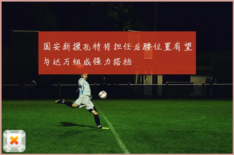 国安新援孔特将担任后腰位置有望与达万组成强力搭档