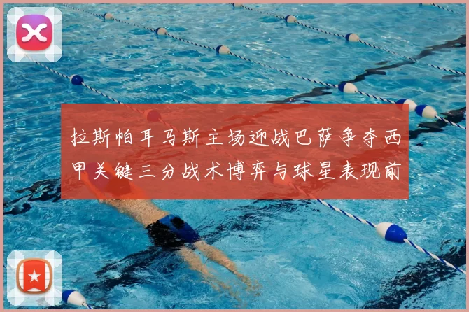 拉斯帕耳马斯主场迎战巴萨争夺西甲关键三分战术博弈与球星表现前瞻