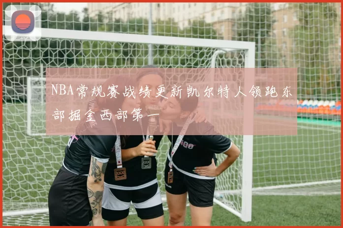 NBA常规赛战绩更新凯尔特人领跑东部掘金西部第一