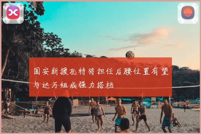 国安新援孔特将担任后腰位置有望与达万组成强力搭档