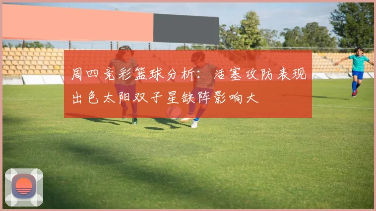 周四竞彩篮球分析：活塞攻防表现出色太阳双子星缺阵影响大