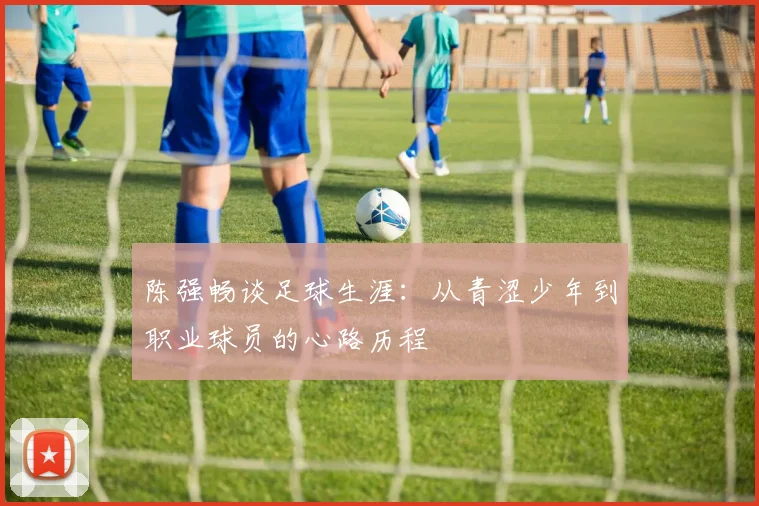 陈强畅谈足球生涯：从青涩少年到职业球员的心路历程