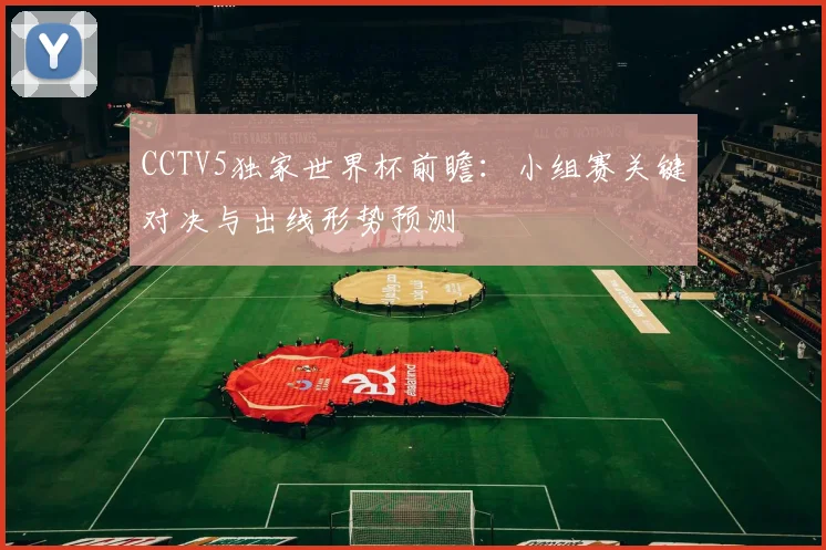 CCTV5独家世界杯前瞻：小组赛关键对决与出线形势预测