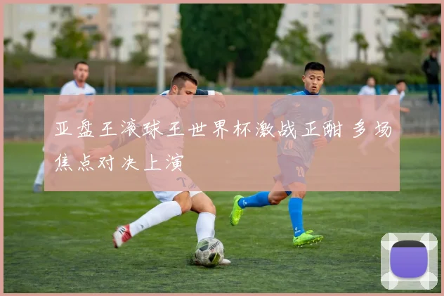 亚盘王滚球王世界杯激战正酣 多场焦点对决上演