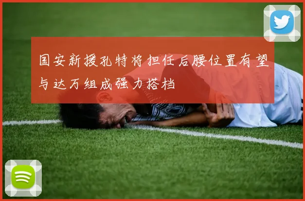 国安新援孔特将担任后腰位置有望与达万组成强力搭档
