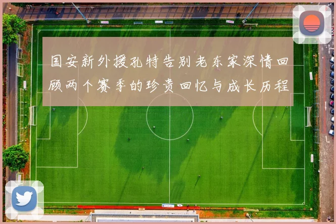 国安新外援孔特告别老东家深情回顾两个赛季的珍贵回忆与成长历程