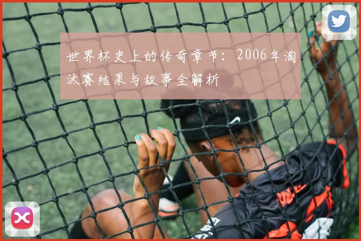 世界杯史上的传奇章节：2006年淘汰赛结果与故事全解析