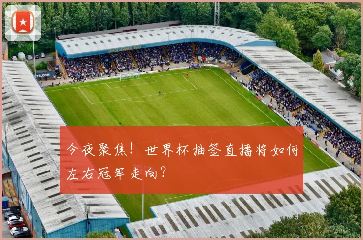 今夜聚焦！世界杯抽签直播将如何左右冠军走向？