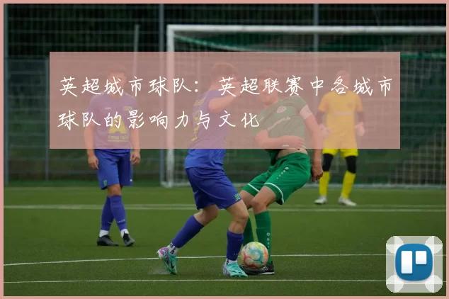 英超城市球队：英超联赛中各城市球队的影响力与文化