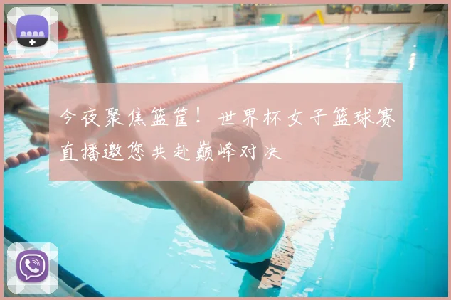 今夜聚焦篮筐！世界杯女子篮球赛直播邀您共赴巅峰对决