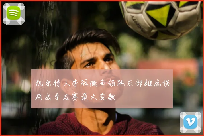 凯尔特人夺冠概率领跑东部雄鹿伤病成季后赛最大变数