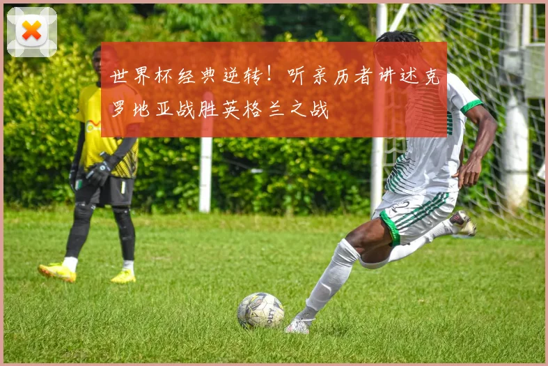 世界杯经典逆转！听亲历者讲述克罗地亚战胜英格兰之战