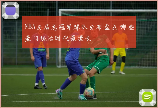 NBA历届总冠军球队分布盘点 哪些豪门统治时代最漫长
