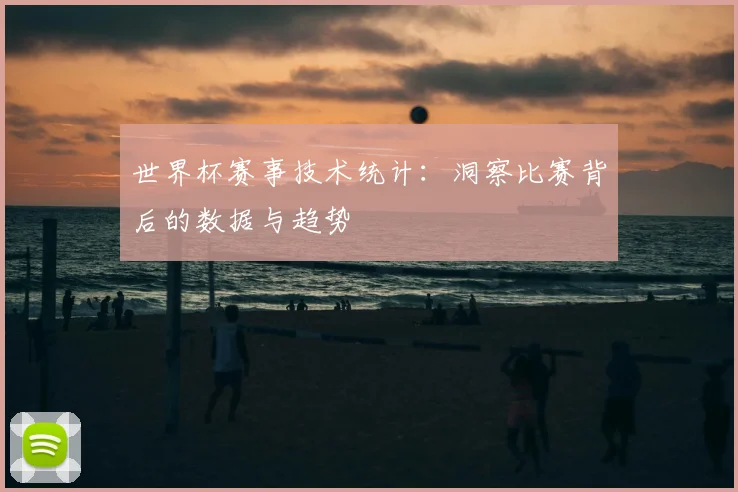 世界杯赛事技术统计:洞察比赛背后的数据与趋势