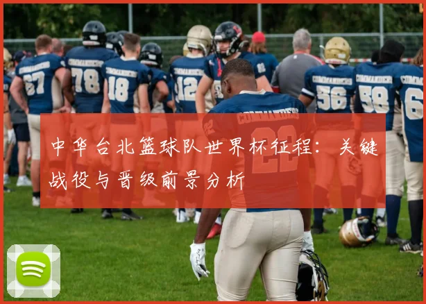 中华台北篮球队世界杯征程：关键战役与晋级前景分析