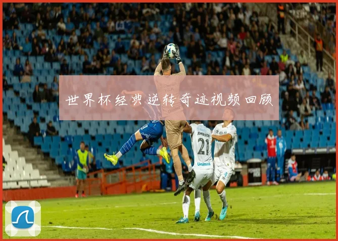 世界杯经典逆转奇迹视频回顾