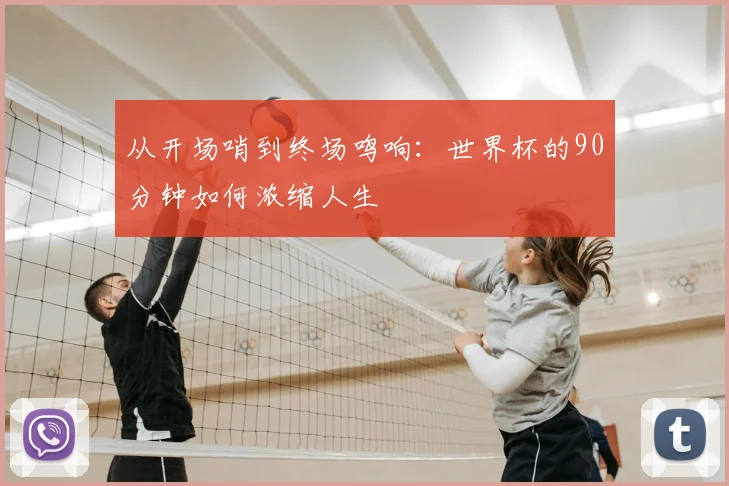 从开场哨到终场鸣响：世界杯的90分钟如何浓缩人生