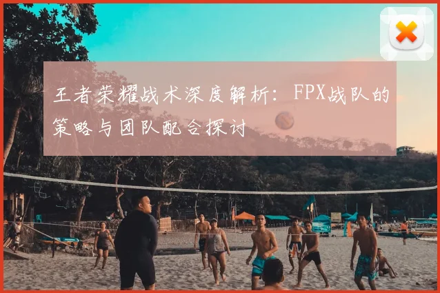 王者荣耀战术深度解析:FPX战队的策略与团队配合探讨
