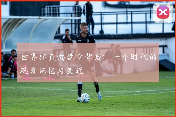 世界杯直播禁令背后：一个时代的观看记忆与变迁