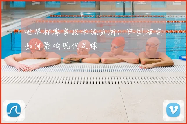 世界杯赛事技术流分析：阵型演变如何影响现代足球